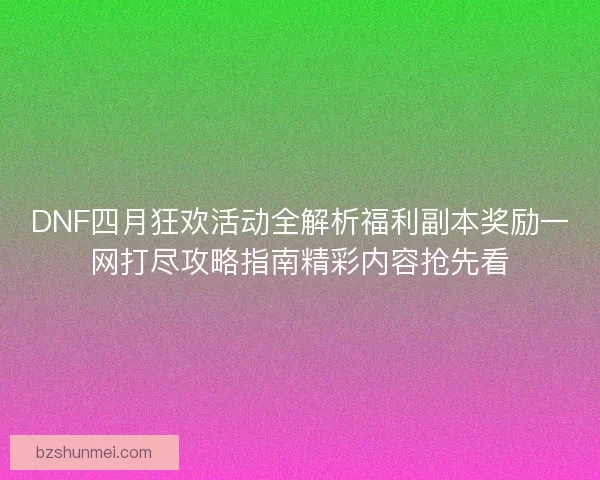 DNF四月狂欢活动全解析福利副本奖励一网打尽攻略指南精彩内容抢先看