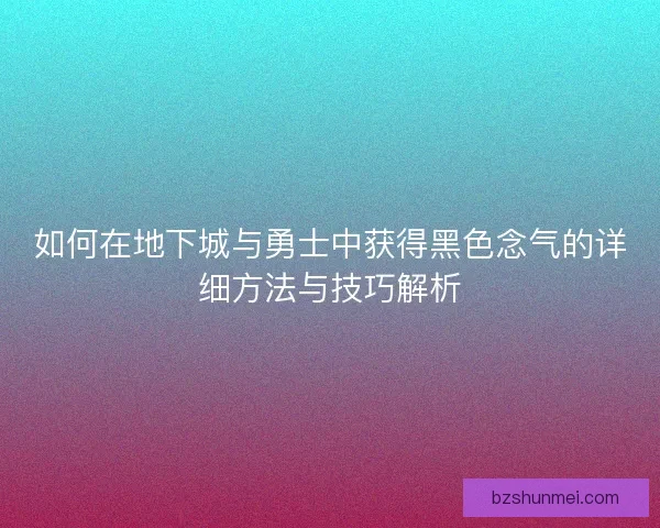 如何在地下城与勇士中获得黑色念气的详细方法与技巧解析