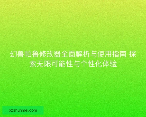 幻兽帕鲁修改器全面解析与使用指南 探索无限可能性与个性化体验