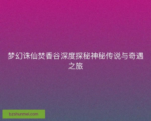 梦幻诛仙焚香谷深度探秘神秘传说与奇遇之旅