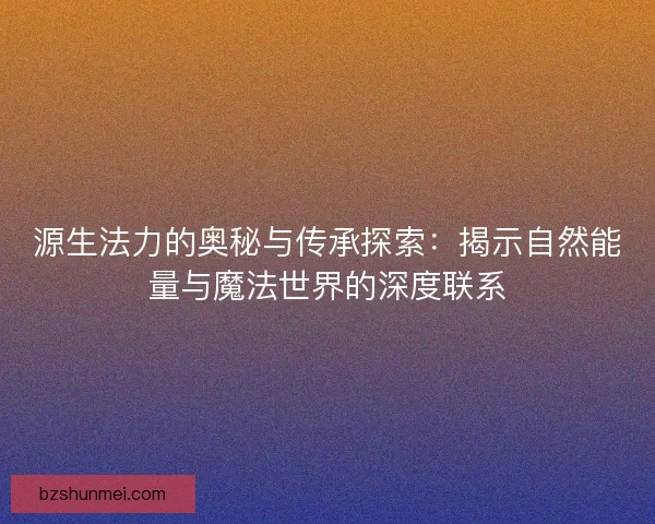源生法力的奥秘与传承探索：揭示自然能量与魔法世界的深度联系
