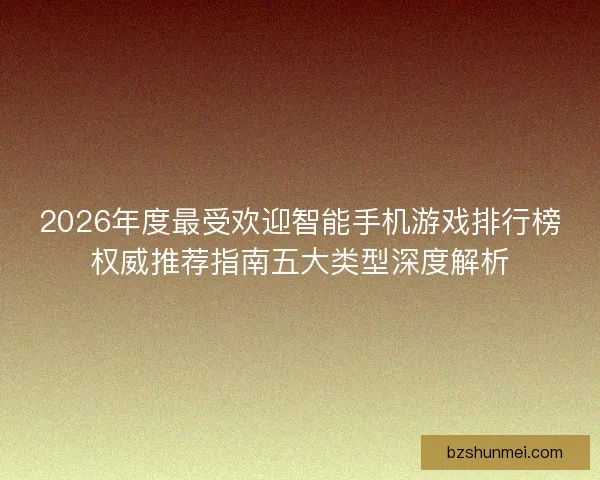 2026年度最受欢迎智能手机游戏排行榜权威推荐指南五大类型深度解析