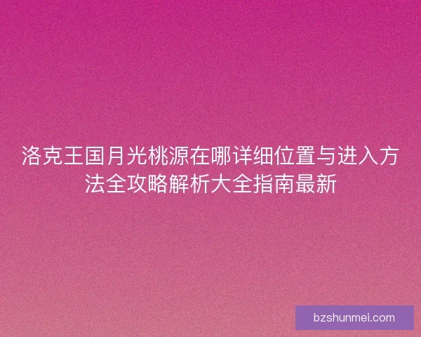 洛克王国月光桃源在哪详细位置与进入方法全攻略解析大全指南最新