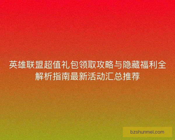 英雄联盟超值礼包领取攻略与隐藏福利全解析指南最新活动汇总推荐