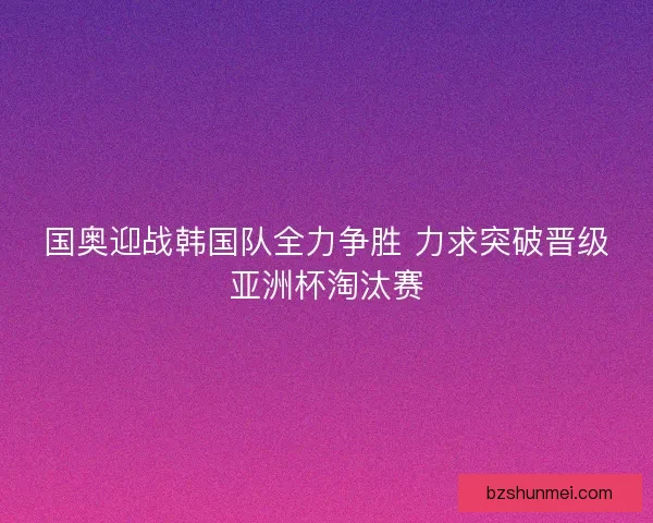国奥迎战韩国队全力争胜 力求突破晋级亚洲杯淘汰赛