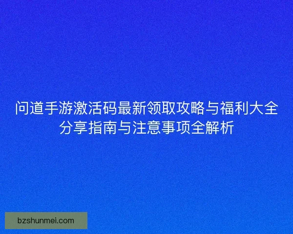 问道手游激活码最新领取攻略与福利大全分享指南与注意事项全解析