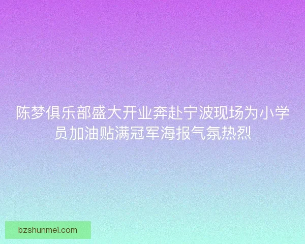 陈梦俱乐部盛大开业奔赴宁波现场为小学员加油贴满冠军海报气氛热烈