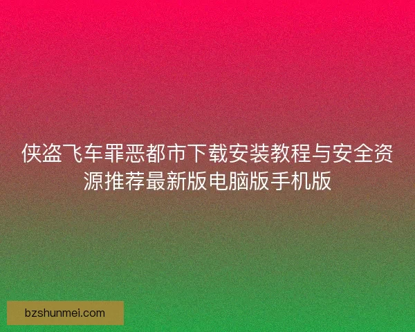 侠盗飞车罪恶都市下载安装教程与安全资源推荐最新版电脑版手机版