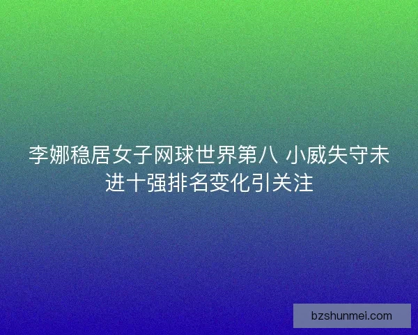 李娜稳居女子网球世界第八 小威失守未进十强排名变化引关注