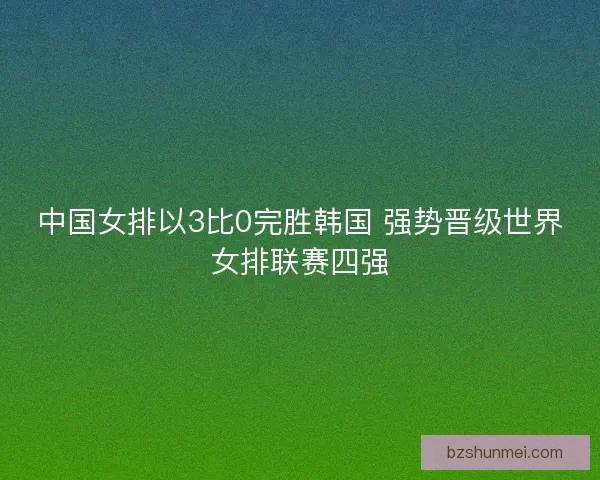 中国女排以3比0完胜韩国 强势晋级世界女排联赛四强