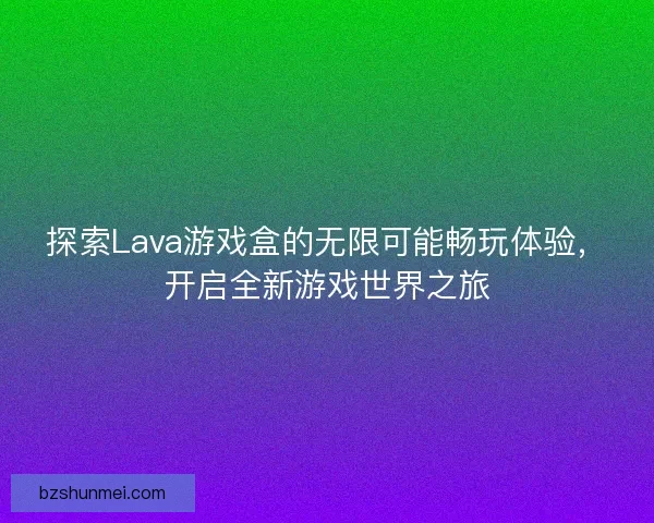 探索Lava游戏盒的无限可能畅玩体验，开启全新游戏世界之旅