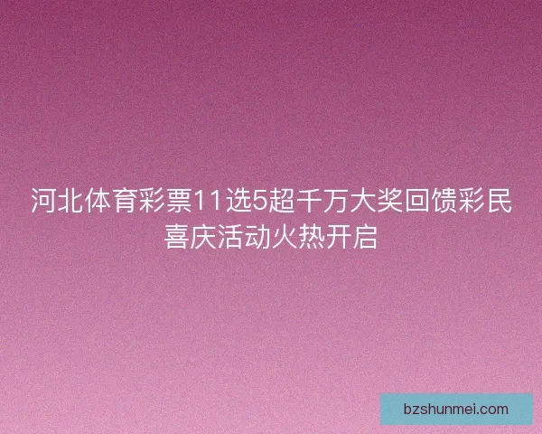 河北体育彩票11选5超千万大奖回馈彩民喜庆活动火热开启