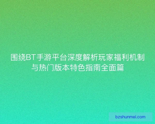 围绕BT手游平台深度解析玩家福利机制与热门版本特色指南全面篇