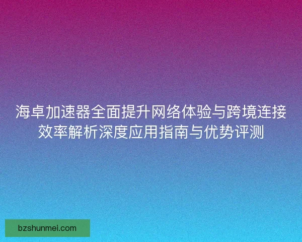海卓加速器全面提升网络体验与跨境连接效率解析深度应用指南与优势评测