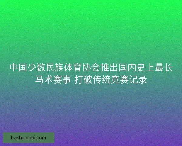 中国少数民族体育协会推出国内史上最长马术赛事 打破传统竞赛记录
