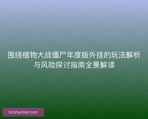 围绕植物大战僵尸年度版外挂的玩法解析与风险探讨指南全景解读