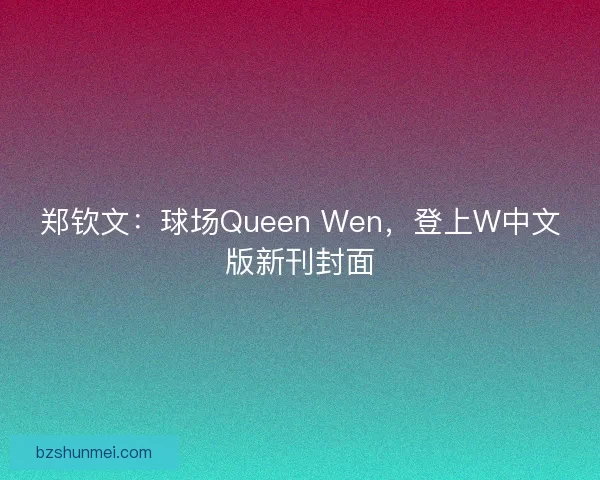 郑钦文：球场Queen Wen，登上W中文版新刊封面