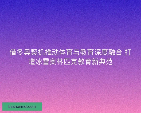 借冬奥契机推动体育与教育深度融合 打造冰雪奥林匹克教育新典范