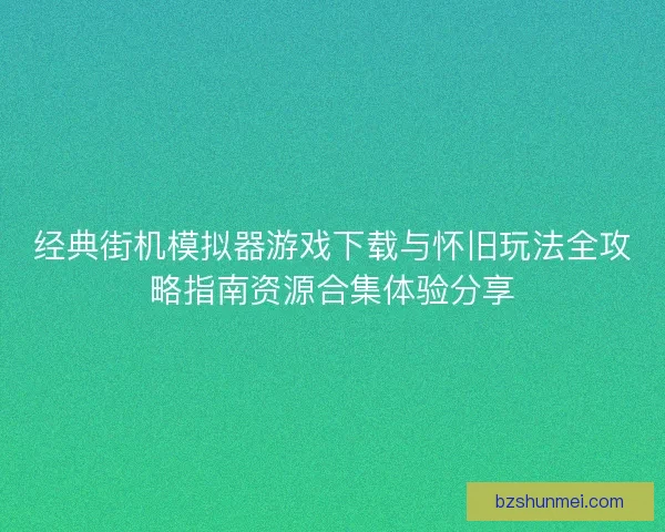 经典街机模拟器游戏下载与怀旧玩法全攻略指南资源合集体验分享