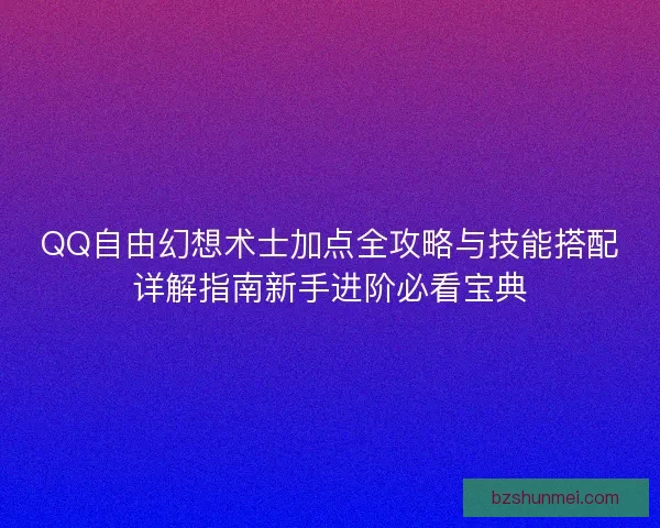 QQ自由幻想术士加点全攻略与技能搭配详解指南新手进阶必看宝典
